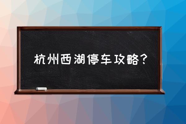 杭州西湖景区可以免费停车吗 杭州西湖停车攻略？