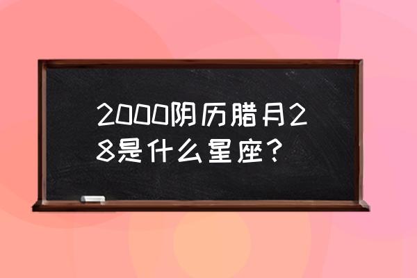 农历二十八什么星座 2000阴历腊月28是什么星座？