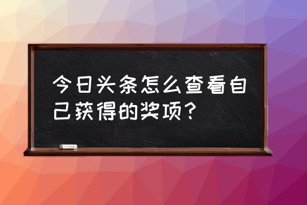 在今日头条获得了什么意思 今日头条怎么查看自己获得的奖项？