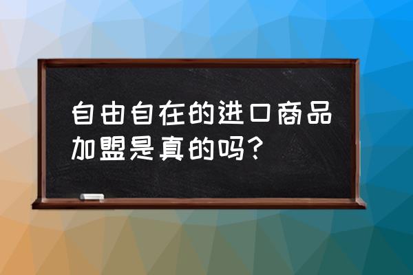 自由自在进口品牌商品怎么样 自由自在的进口商品加盟是真的吗？