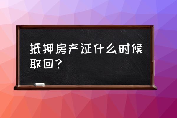 抵押完后才能拿房产证吗 抵押房产证什么时候取回？