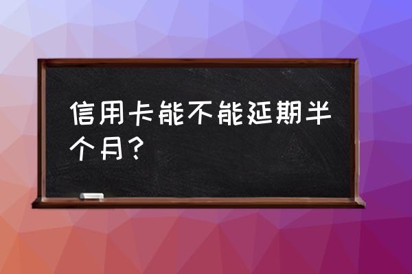 信用卡本月延期吗 信用卡能不能延期半个月？