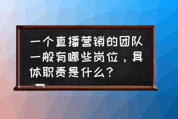 网络营销需要哪些人员组成 一个直播营销的团队一般有哪些岗位，具体职责是什么？