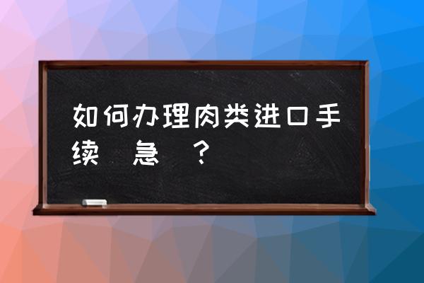 肉食品进口需要什么手续 如何办理肉类进口手续(急)？