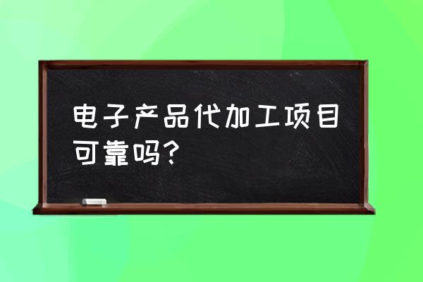 鸿信锐亚代加工是真的吗 电子产品代加工项目可靠吗？