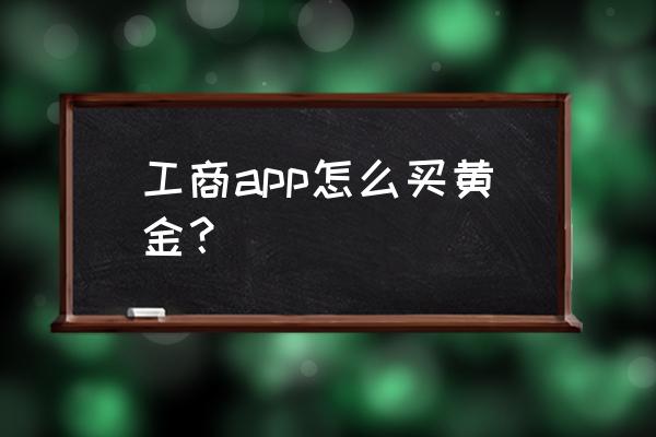 实时黄金怎么买卖 工商app怎么买黄金？