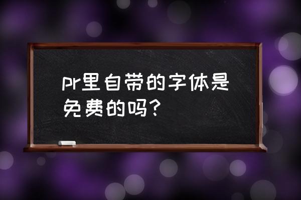 ps自带字体会侵权吗 pr里自带的字体是免费的吗？