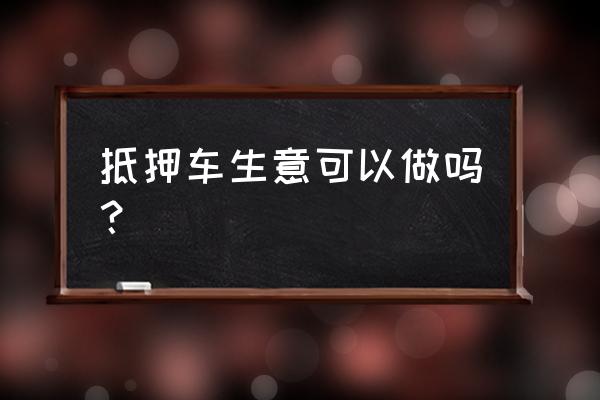 唐山卖的抵押车把握吗 抵押车生意可以做吗？