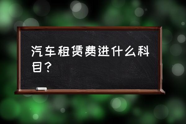 汽车租赁费怎么入帐 汽车租赁费进什么科目？