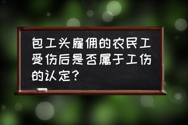 包工头雇佣的工人受伤属于工伤吗 包工头雇佣的农民工受伤后是否属于工伤的认定？