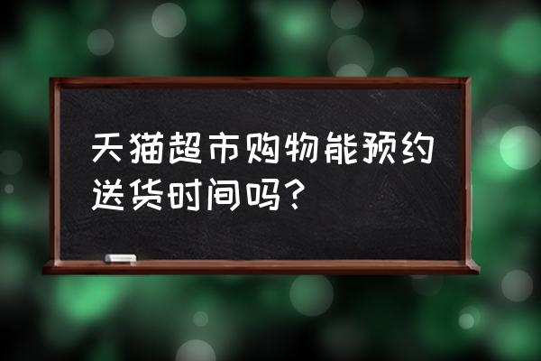 天猫超市怎么预约送货时间吗 天猫超市购物能预约送货时间吗？