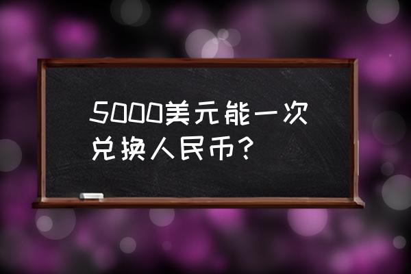 5000美金和人民币多少 5000美元能一次兑换人民币？