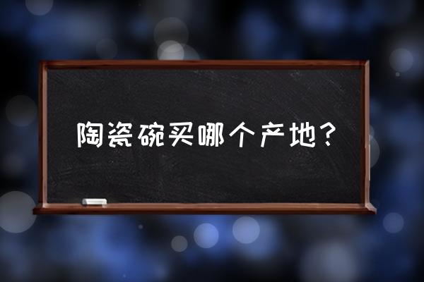 湖南马迹碗哪里有卖的 陶瓷碗买哪个产地？