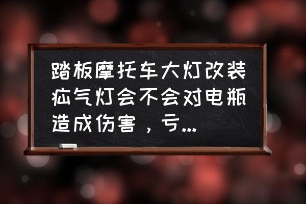 氙气灯会不会烧灯碗 踏板摩托车大灯改装疝气灯会不会对电瓶造成伤害，亏电状态？大灯的灯碗是塑料的听说会烤焦的？