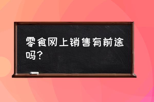 休闲食品网络营销前景怎么样 零食网上销售有前途吗？