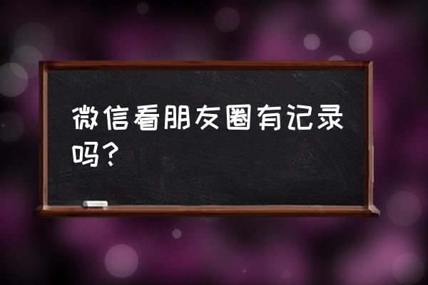 看微信朋友圈有记录的吗 微信看朋友圈有记录吗？