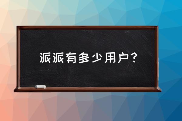 派派拓客新零售那个怎么样 派派有多少用户？