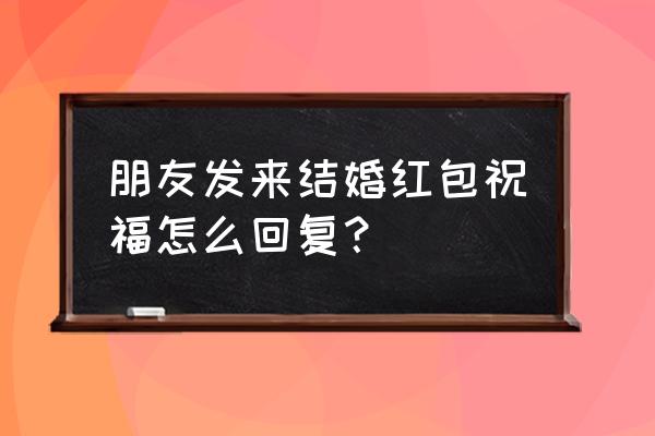 结婚别人微信发红包怎么回复 朋友发来结婚红包祝福怎么回复？