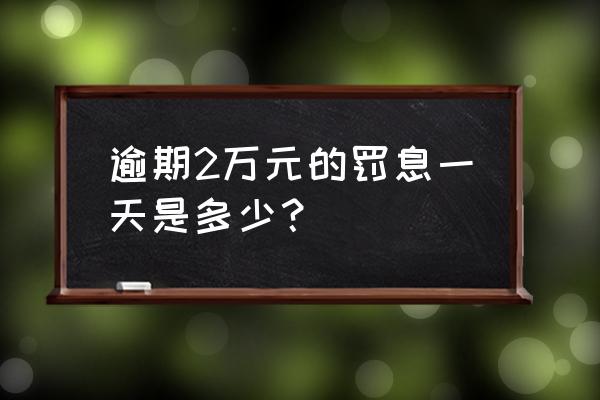 网贷两万五逾期后每天利息多少 逾期2万元的罚息一天是多少？