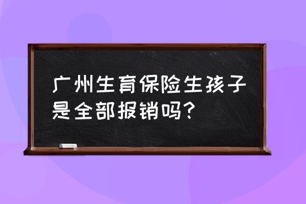 现在生小孩全报销吗 广州生育保险生孩子是全部报销吗？