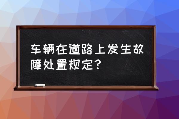 车在路上出现故障如何处理 车辆在道路上发生故障处置规定？