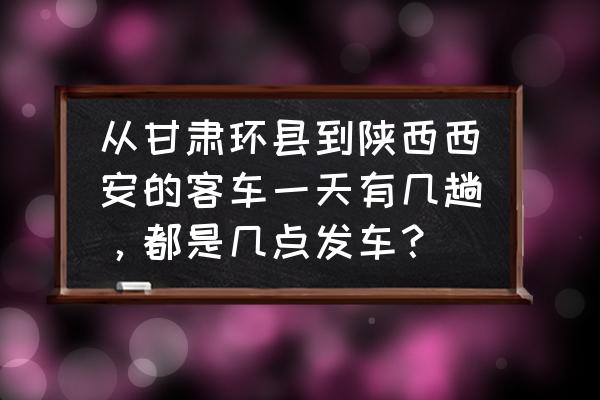 环县到西安大巴车多长时间 从甘肃环县到陕西西安的客车一天有几趟，都是几点发车？