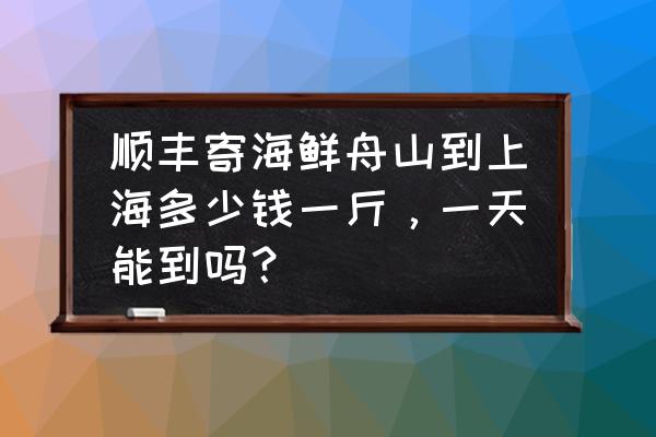 舟山寄海鲜用什么快递 顺丰寄海鲜舟山到上海多少钱一斤，一天能到吗？