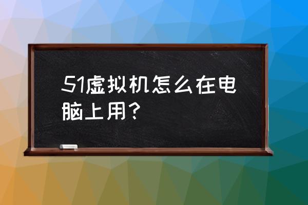 电脑怎么登虚拟机 51虚拟机怎么在电脑上用？