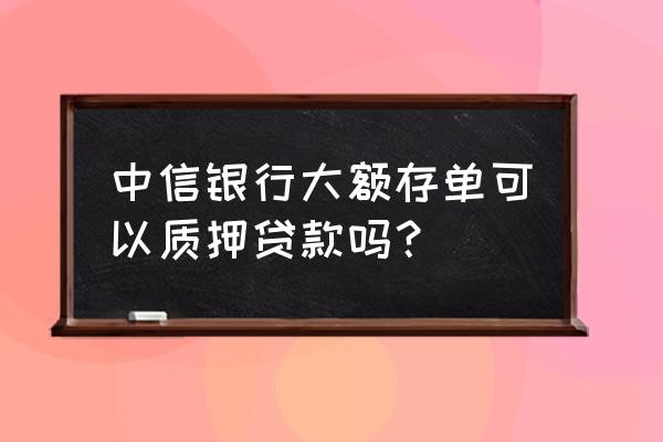 大额存单怎样抵贷款 中信银行大额存单可以质押贷款吗？