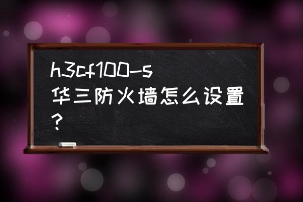 华三如何防火墙 h3cf100-s华三防火墙怎么设置？