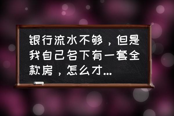 银行贷款名下有全款房子有用吗 银行流水不够，但是我自己名下有一套全款房，怎么才能从银行里贷出钱？