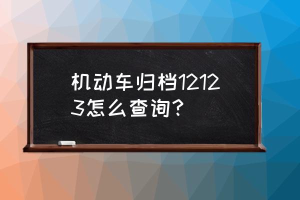 山东省机动车文件在哪里查 机动车归档12123怎么查询？