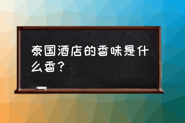 泰国酒店卫生间的香味是什么香 泰国酒店的香味是什么香？