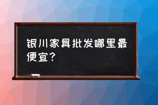 银川办公家具批发市场在哪里 银川家具批发哪里最便宜？