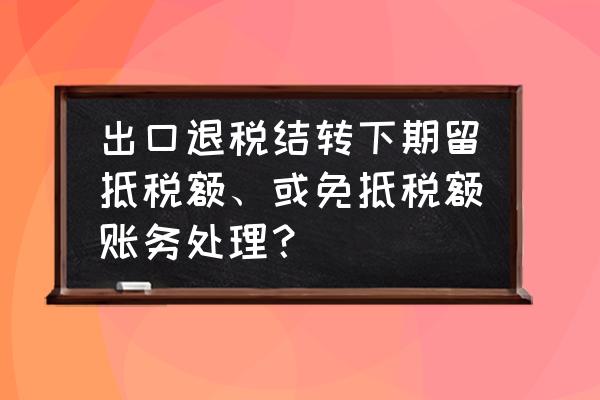 出口退税是退不能抵扣的部分吗 出口退税结转下期留抵税额、或免抵税额账务处理？