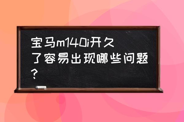 宝马m140i为什么卖的人少 宝马m140i开久了容易出现哪些问题？