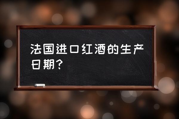 怎么看进口葡萄酒的生产日期 法国进口红酒的生产日期？