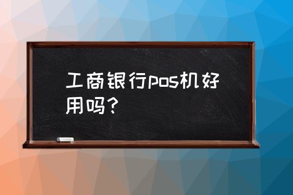 银行刷卡机好用吗 工商银行pos机好用吗？