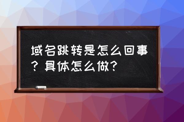 怎么做域名跳转 域名跳转是怎么回事？具体怎么做？