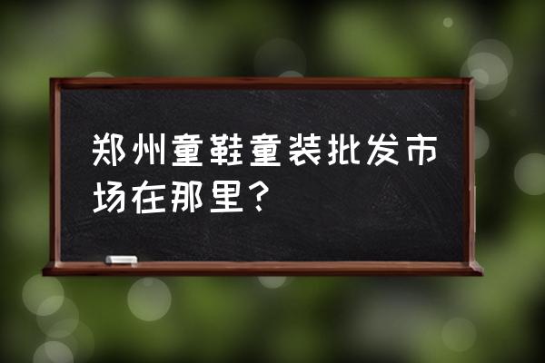 郑州哪有品牌童装批发市场 郑州童鞋童装批发市场在那里？