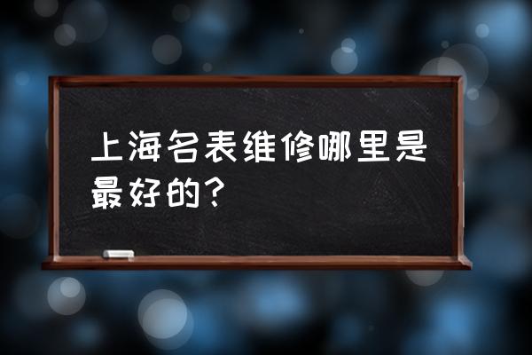 名表哪里维修中心 上海名表维修哪里是最好的？