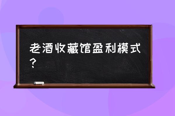 收藏品交易中心如何盈利 老酒收藏馆盈利模式？