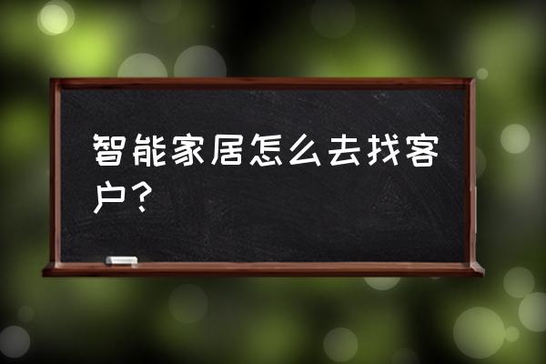 做智能家居客户从哪儿下手 智能家居怎么去找客户？