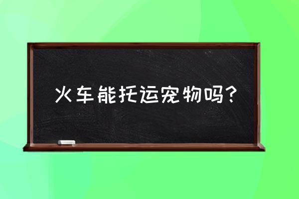 现在火车可以托运宠物了吗 火车能托运宠物吗？