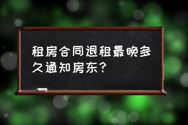 房屋租赁退租需要提前通知吗 租房合同退租最晚多久通知房东？