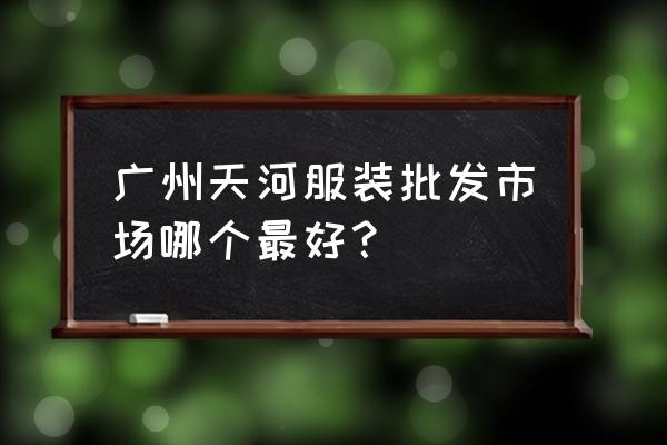 广州万佳服装批发是高端货吗 广州天河服装批发市场哪个最好？