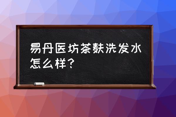 茶麸洗发精是中国产品吗 易丹医坊茶麸洗发水怎么样？