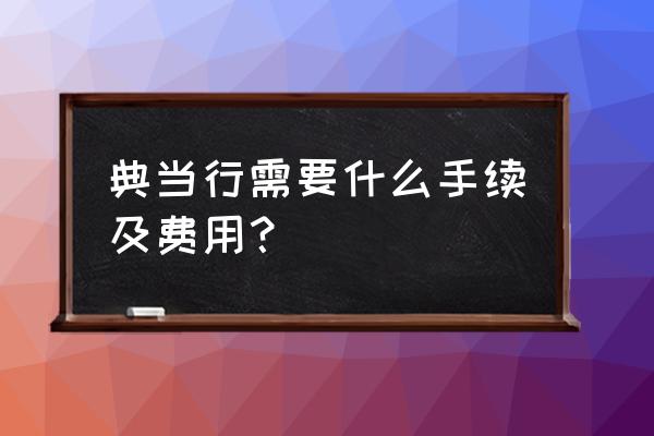 克拉玛依有典当行吗 典当行需要什么手续及费用？