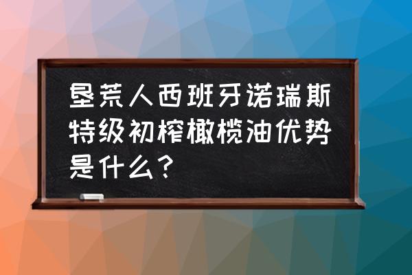 橄榄油哪个品牌是原瓶进口的 垦荒人西班牙诺瑞斯特级初榨橄榄油优势是什么？