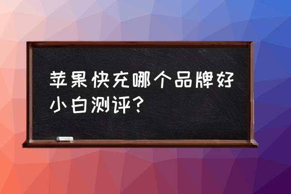 苹果手机充电器哪个品牌好 苹果快充哪个品牌好小白测评？